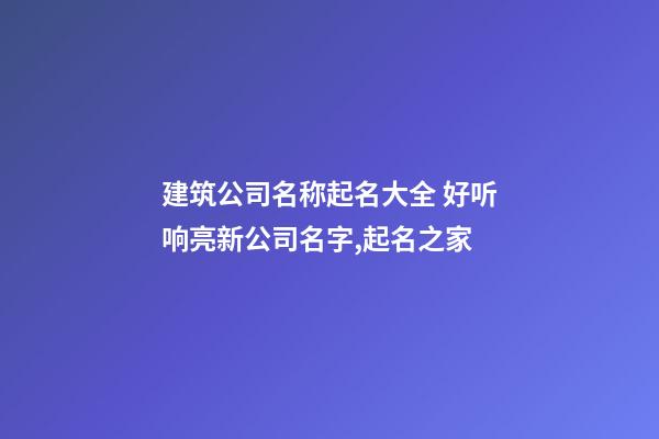 建筑公司名称起名大全 好听响亮新公司名字,起名之家-第1张-公司起名-玄机派